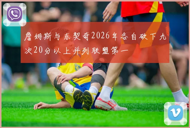 詹姆斯与东契奇2026年各自砍下九次20分以上并列联盟第一