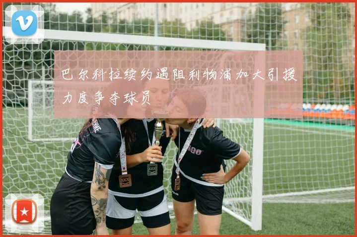 巴尔科拉续约遇阻利物浦加大引援力度争夺球员