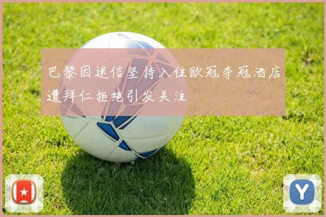 巴黎因迷信坚持入住欧冠夺冠酒店遭拜仁拒绝引发关注