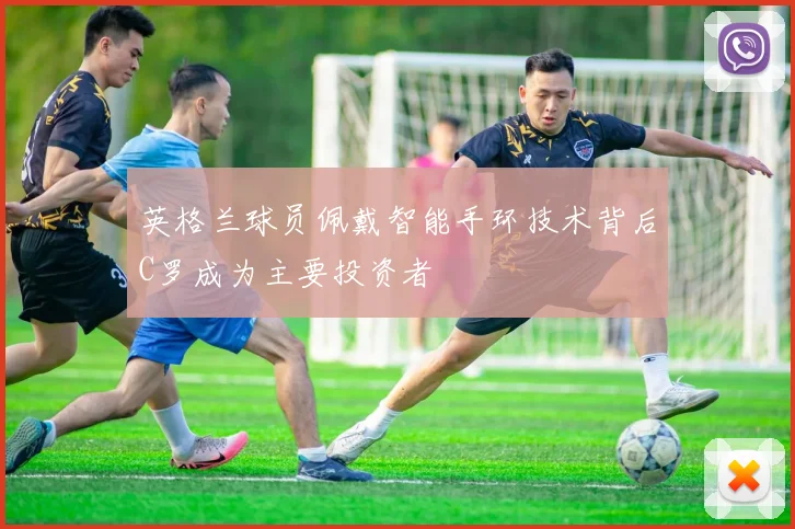 英格兰球员佩戴智能手环技术背后C罗成为主要投资者