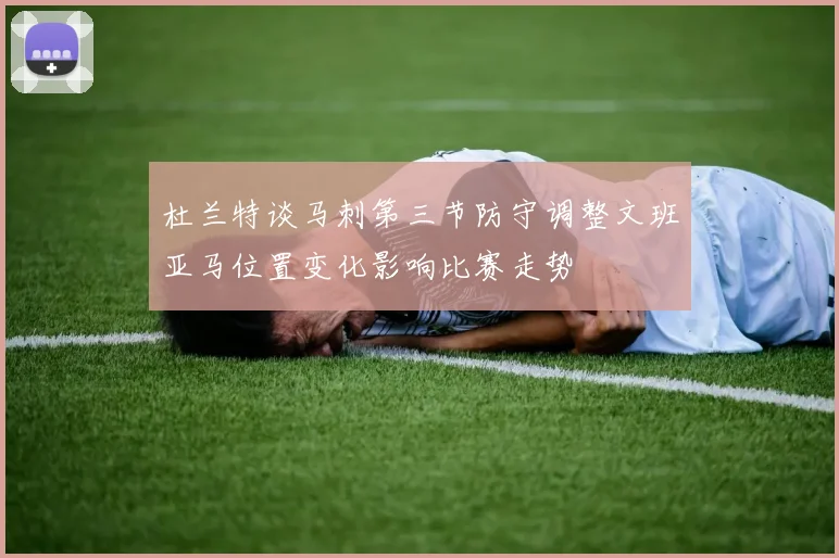 杜兰特谈马刺第三节防守调整文班亚马位置变化影响比赛走势