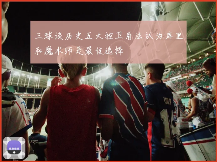 三球谈历史五大控卫看法认为库里和魔术师是最佳选择