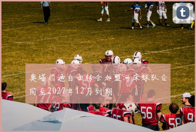 奥塔门迪自由转会加盟河床球队合同至2027年12月到期