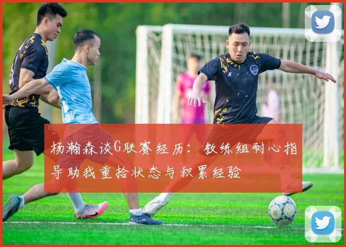 杨瀚森谈G联赛经历：教练组耐心指导助我重拾状态与积累经验