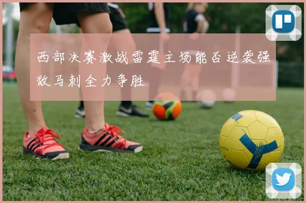 西部决赛激战雷霆主场能否逆袭强敌马刺全力争胜