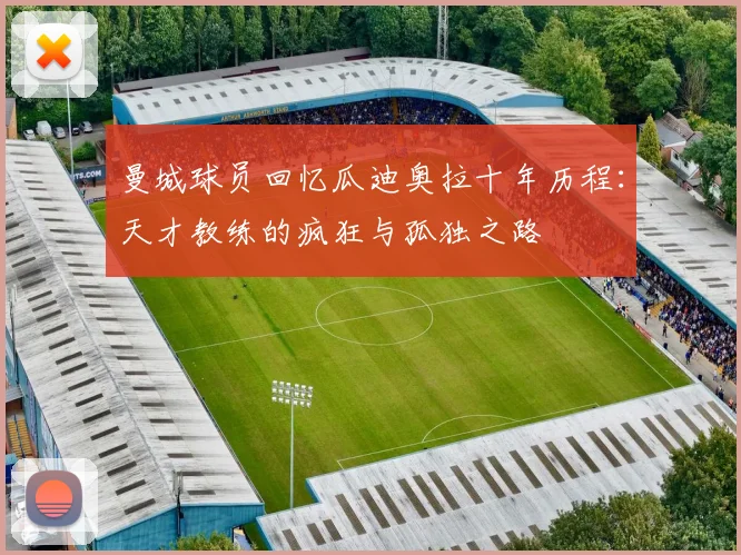 曼城球员回忆瓜迪奥拉十年历程：天才教练的疯狂与孤独之路