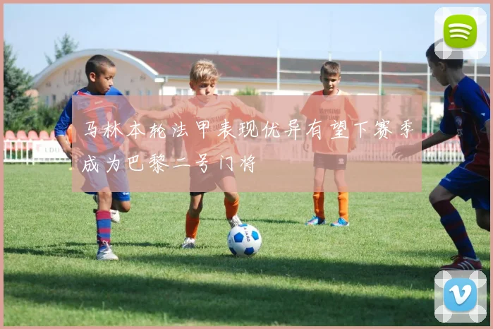 马林本轮法甲表现优异有望下赛季成为巴黎二号门将