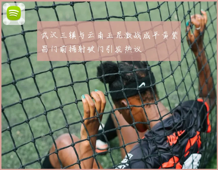 武汉三镇与云南玉昆激战成平黄紫昌门前捅射破门引发热议