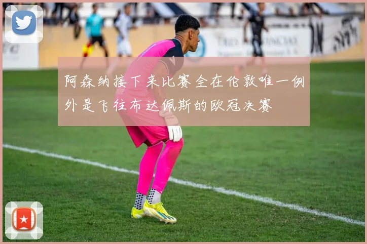 阿森纳接下来比赛全在伦敦唯一例外是飞往布达佩斯的欧冠决赛