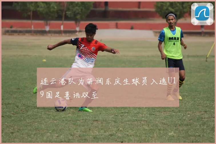 连云港队为苗润东庆生球员入选U19国足喜讯双至
