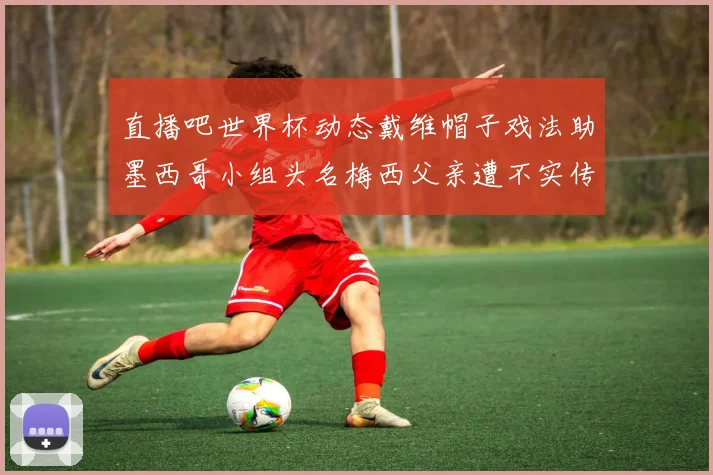 直播吧世界杯动态戴维帽子戏法助墨西哥小组头名梅西父亲遭不实传言困扰