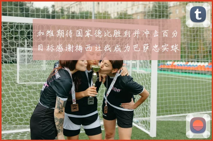加维期待国家德比胜利并冲击百分目标感谢梅西让我成为巴萨忠实球迷